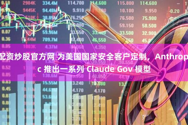 配资炒股官方网 为美国国家安全客户定制，Anthropic 推出一系列 Claude Gov 模型