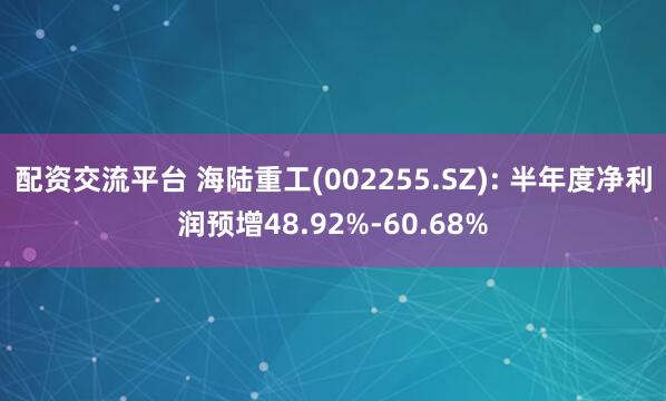 配资交流平台 海陆重工(002255.SZ): 半年度净利润预增48.92%-60.68%