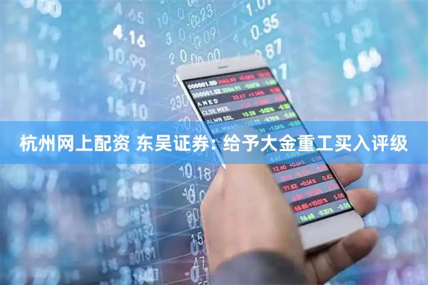 杭州网上配资 东吴证券: 给予大金重工买入评级