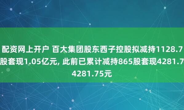 配资网上开户 百大集团股东西子控股拟减持1128.72万股套现1.05亿元, 此前已累计减持865股套现4281.75元