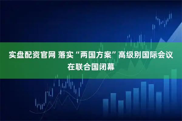 实盘配资官网 落实“两国方案”高级别国际会议在联合国闭幕