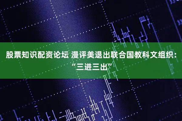 股票知识配资论坛 漫评美退出联合国教科文组织：“三进三出”