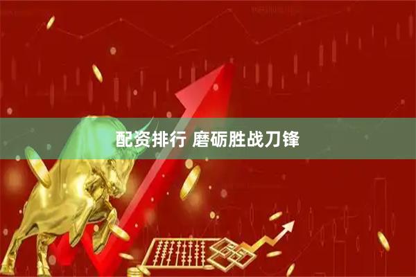 配资排行 磨砺胜战刀锋