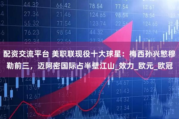 配资交流平台 美职联现役十大球星：梅西孙兴慜穆勒前三，迈阿密国际占半壁江山_效力_欧元_欧冠