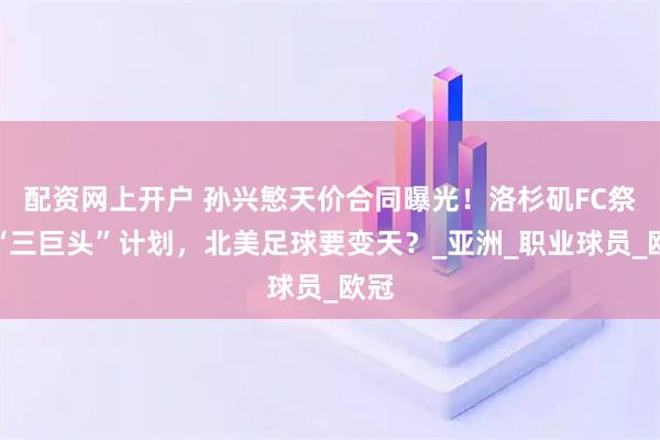 配资网上开户 孙兴慜天价合同曝光！洛杉矶FC祭出“三巨头”计划，北美足球要变天？_亚洲_职业球员_欧冠