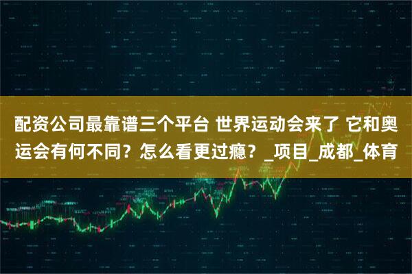 配资公司最靠谱三个平台 世界运动会来了 它和奥运会有何不同？怎么看更过瘾？_项目_成都_体育