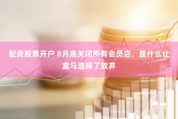 配资股票开户 8月底关闭所有会员店，是什么让盒马选择了放弃