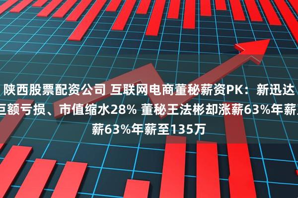 陕西股票配资公司 互联网电商董秘薪资PK：新迅达24年现巨额亏损、市值缩水28% 董秘王法彬却涨薪63%年薪至135万