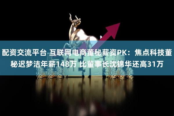 配资交流平台 互联网电商董秘薪资PK：焦点科技董秘迟梦洁年薪148万 比董事长沈锦华还高31万