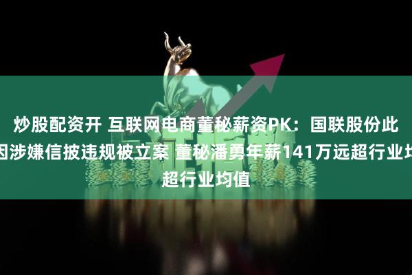 炒股配资开 互联网电商董秘薪资PK：国联股份此前因涉嫌信披违规被立案 董秘潘勇年薪141万远超行业均值