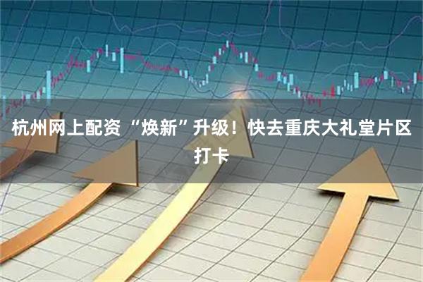 杭州网上配资 “焕新”升级！快去重庆大礼堂片区打卡