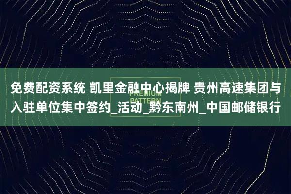 免费配资系统 凯里金融中心揭牌 贵州高速集团与入驻单位集中签约_活动_黔东南州_中国邮储银行
