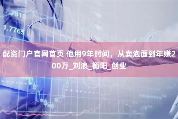 配资门户官网首页 他用9年时间，从卖泡面到年赚200万_刘浪_衡阳_创业