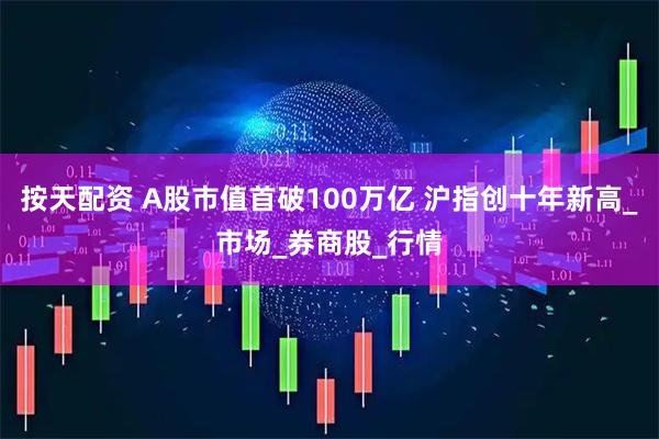 按天配资 A股市值首破100万亿 沪指创十年新高_市场_券商股_行情