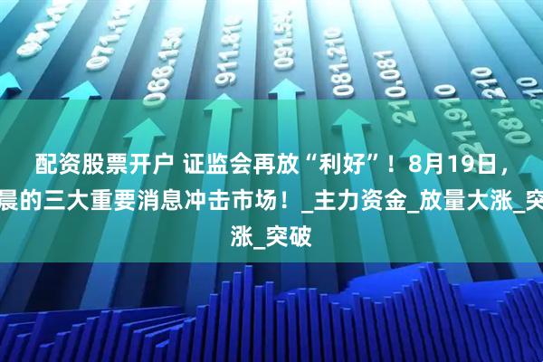 配资股票开户 证监会再放“利好”！8月19日，凌晨的三大重要消息冲击市场！_主力资金_放量大涨_突破