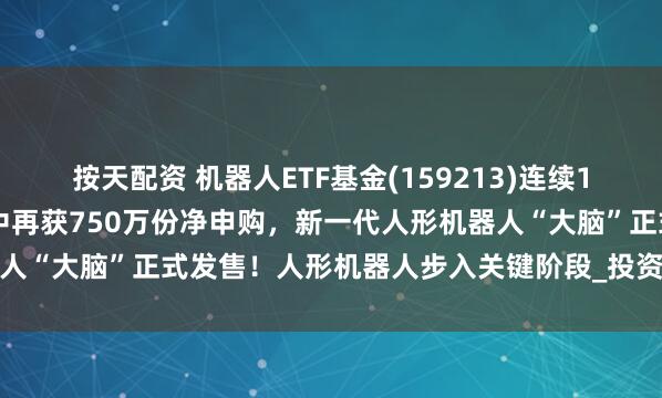 按天配资 机器人ETF基金(159213)连续12日吸金超1.4亿元，盘中再获750万份净申购，新一代人形机器人“大脑”正式发售！人形机器人步入关键阶段_投资_模型_汇川技术